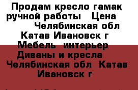 Продам кресло-гамак ручной работы › Цена ­ 20 000 - Челябинская обл., Катав-Ивановск г. Мебель, интерьер » Диваны и кресла   . Челябинская обл.,Катав-Ивановск г.